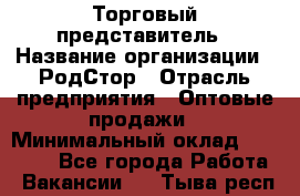 Торговый представитель › Название организации ­ РодСтор › Отрасль предприятия ­ Оптовые продажи › Минимальный оклад ­ 50 000 - Все города Работа » Вакансии   . Тыва респ.